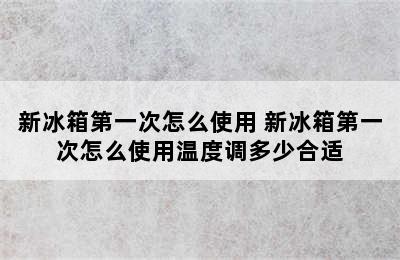 新冰箱第一次怎么使用 新冰箱第一次怎么使用温度调多少合适